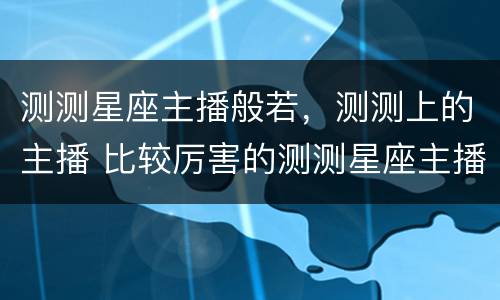 测测星座主播般若，测测上的主播 比较厉害的测测星座主播