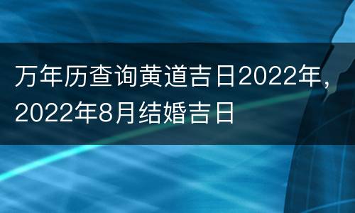万年历查询黄道吉日2022年，2022年8月结婚吉日