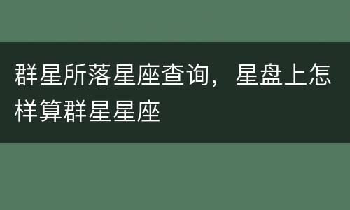 群星所落星座查询，星盘上怎样算群星星座