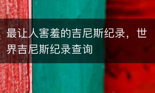 最让人害羞的吉尼斯纪录，世界吉尼斯纪录查询