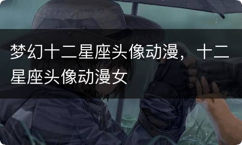 梦幻十二星座头像动漫，十二星座头像动漫女