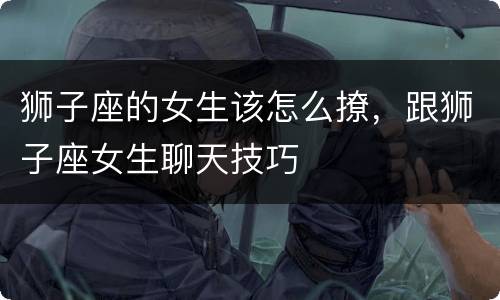 狮子座的女生该怎么撩，跟狮子座女生聊天技巧