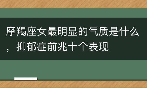 摩羯座女最明显的气质是什么，抑郁症前兆十个表现