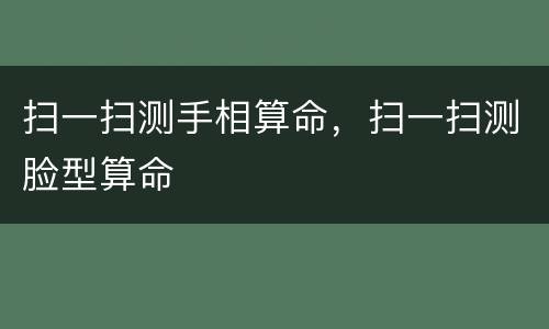 扫一扫测手相算命，扫一扫测脸型算命