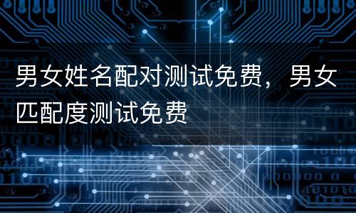 男女姓名配对测试免费，男女匹配度测试免费