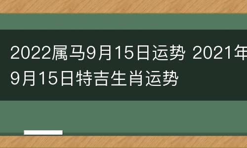 2022属马9月15日运势 2021年9月15日特吉生肖运势