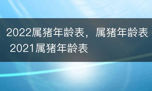 2022属猪年龄表，属猪年龄表 2021属猪年龄表