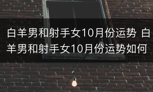 白羊男和射手女10月份运势 白羊男和射手女10月份运势如何