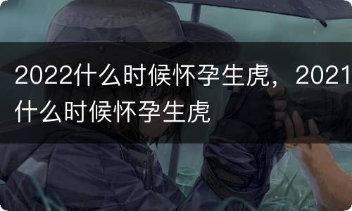 2022什么时候怀孕生虎，2021什么时候怀孕生虎