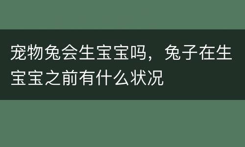 宠物兔会生宝宝吗，兔子在生宝宝之前有什么状况