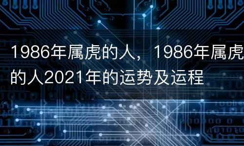 1986年属虎的人，1986年属虎的人2021年的运势及运程