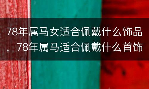 78年属马女适合佩戴什么饰品，78年属马适合佩戴什么首饰