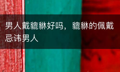 男人戴貔貅好吗，貔貅的佩戴忌讳男人