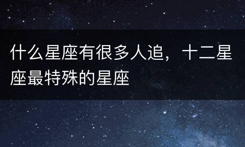 什么星座有很多人追，十二星座最特殊的星座