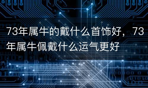 73年属牛的戴什么首饰好，73年属牛佩戴什么运气更好