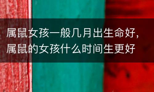 属鼠女孩一般几月出生命好，属鼠的女孩什么时间生更好
