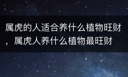 属虎的人适合养什么植物旺财，属虎人养什么植物最旺财