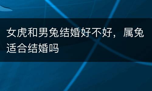 女虎和男兔结婚好不好，属兔适合结婚吗