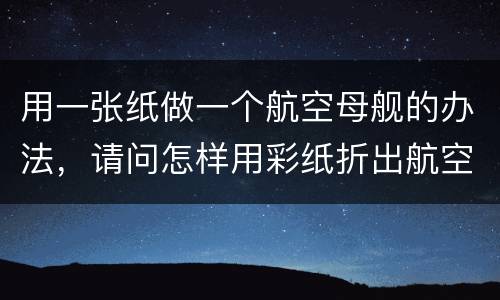 用一张纸做一个航空母舰的办法，请问怎样用彩纸折出航空母舰？