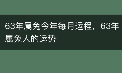 63年属兔今年每月运程，63年属兔人的运势
