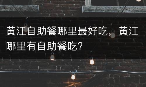 黄江自助餐哪里最好吃，黄江哪里有自助餐吃?