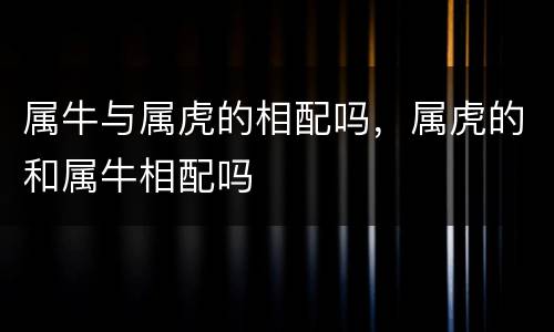 属牛与属虎的相配吗，属虎的和属牛相配吗