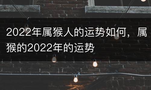 2022年属猴人的运势如何，属猴的2022年的运势