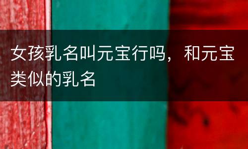 女孩乳名叫元宝行吗，和元宝类似的乳名