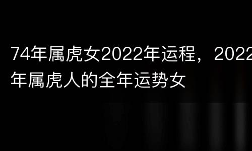 74年属虎女2022年运程，2022年属虎人的全年运势女