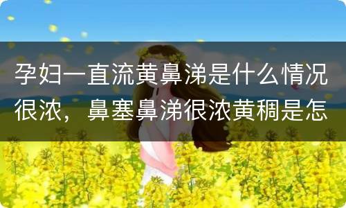 孕妇一直流黄鼻涕是什么情况很浓，鼻塞鼻涕很浓黄稠是怎么回事
