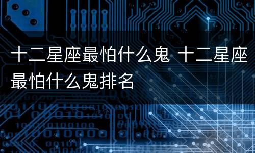 十二星座最怕什么鬼 十二星座最怕什么鬼排名
