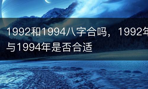 1992和1994八字合吗，1992年与1994年是否合适