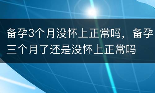 备孕3个月没怀上正常吗，备孕三个月了还是没怀上正常吗