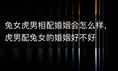 兔女虎男相配婚姻会怎么样，虎男配兔女的婚姻好不好
