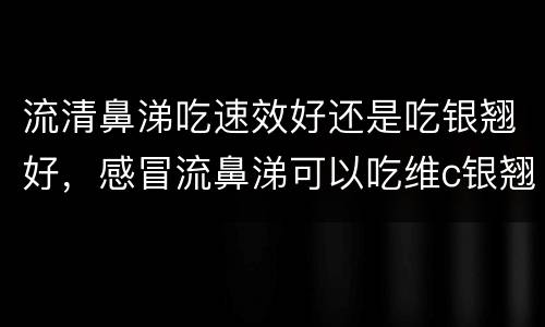 流清鼻涕吃速效好还是吃银翘好，感冒流鼻涕可以吃维c银翘片吗