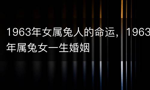 1963年女属兔人的命运，1963年属兔女一生婚姻