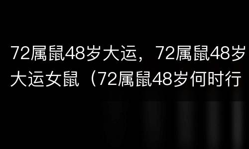 72属鼠48岁大运，72属鼠48岁大运女鼠（72属鼠48岁何时行大运）