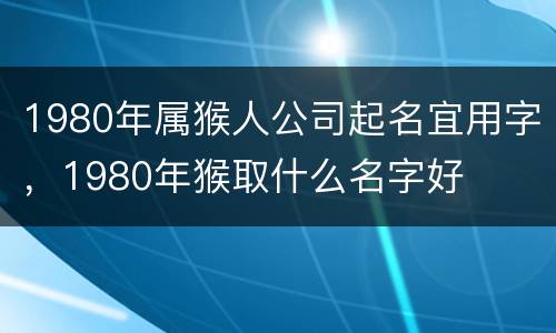 1980年属猴人公司起名宜用字，1980年猴取什么名字好