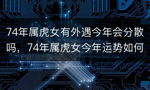 74年属虎女有外遇今年会分散吗，74年属虎女今年运势如何