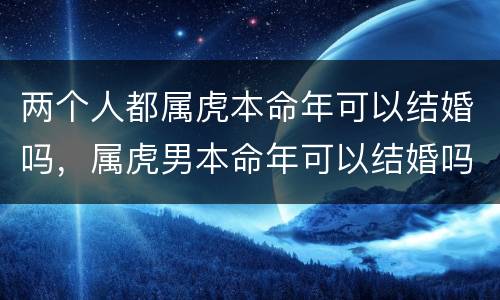 两个人都属虎本命年可以结婚吗，属虎男本命年可以结婚吗
