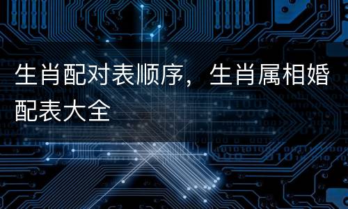 生肖配对表顺序，生肖属相婚配表大全