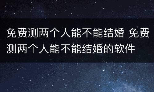 免费测两个人能不能结婚 免费测两个人能不能结婚的软件