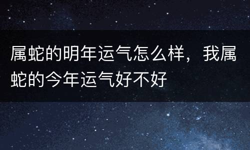 属蛇的明年运气怎么样，我属蛇的今年运气好不好
