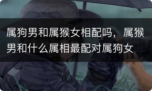 属狗男和属猴女相配吗，属猴男和什么属相最配对属狗女