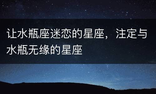 让水瓶座迷恋的星座，注定与水瓶无缘的星座