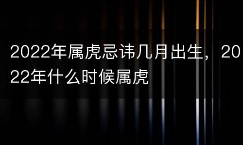 2022年属虎忌讳几月出生，2022年什么时候属虎