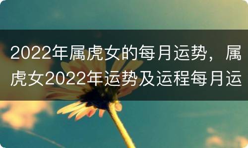 2022年属虎女的每月运势，属虎女2022年运势及运程每月运程