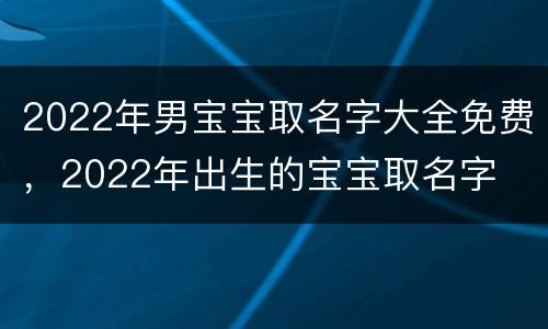 2022年男宝宝取名字大全免费，2022年出生的宝宝取名字