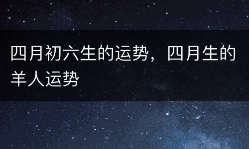 四月初六生的运势，四月生的羊人运势