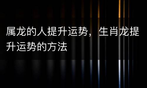 属龙的人提升运势，生肖龙提升运势的方法